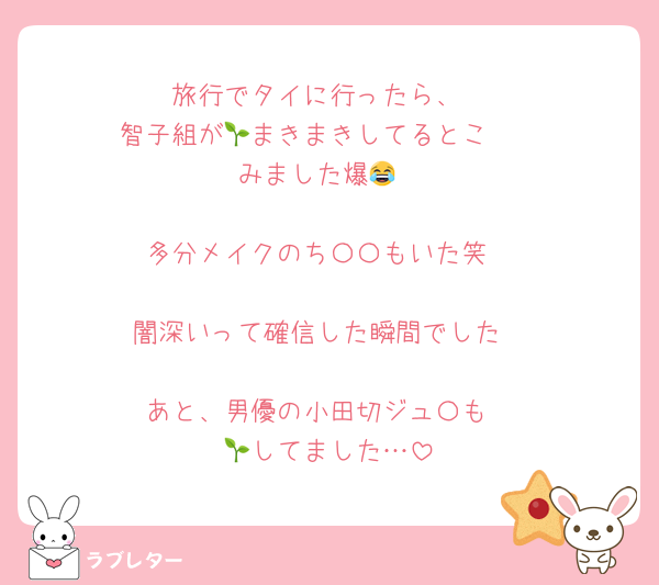 旅行でタイに行ったら、
智子組が🌱まきまきしてるとこ　
みました爆😂

多分メイクのち〇〇もいた笑

闇深いって確信した瞬間でした

あと、男優の小田切ジュ〇も
🌱してました…