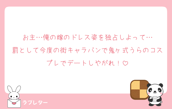 お主…俺の嫁のドレス姿を独占しよって…
罰として今度の街キャラバンで鬼ヶ式うらのコスプレでデートしやがれ！
