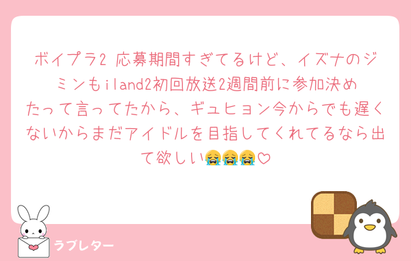 ボイプラ2 応募期間すぎてるけど、イズナのジミンもiland2初回放送2週間前に参加決めたって言ってたから、ギュヒョン今からでも遅くないからまだアイドルを目指してくれてるなら出て欲しい😭😭😭