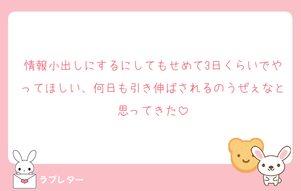 情報小出しにするにしてもせめて3日くらいでやってほしい、何日も引き伸ばされるのうぜぇなと思ってきた