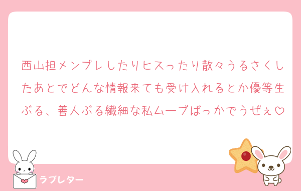 西山担メンブレしたりヒスったり散々うるさくしたあとでどんな情報来ても受け入れるとか優等生ぶる、善人ぶる繊細な私ムーブばっかでうぜぇ