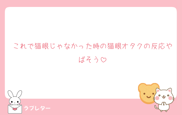 これで猫眼じゃなかった時の猫眼オタクの反応やばそう