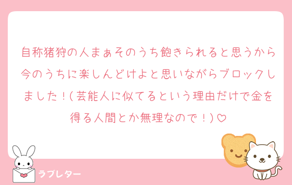 自称猪狩の人まぁそのうち飽きられると思うから今のうちに楽しんどけよと思いながらブロックしました！(芸能人に似てるという理由だけで金を得る人間とか無理なので！)