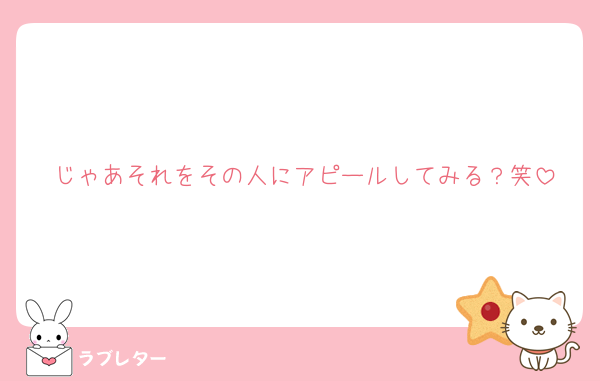 じゃあそれをその人にアピールしてみる？笑