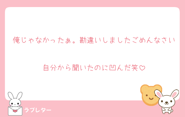 俺じゃなかったぁ。勘違いしましたごめんなさい
自分から聞いたのに凹んだ笑