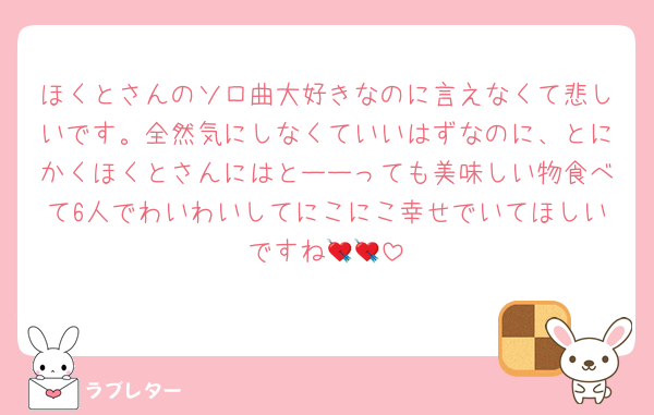 ほくとさんのソロ曲大好きなのに言えなくて悲しいです。全然気にしなくていいはずなのに、とにかくほくとさんにはとーーっても美味しい物食べて6人でわいわいしてにこにこ幸せでいてほしいですね💘💘