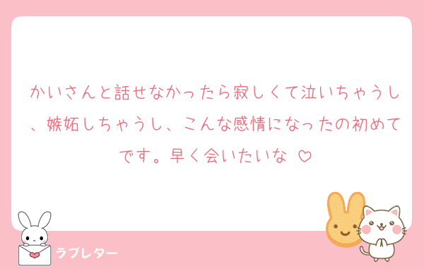 かいさんと話せなかったら寂しくて泣いちゃうし、嫉妬しちゃうし、こんな感情になったの初めてです。早く会いたいな♡