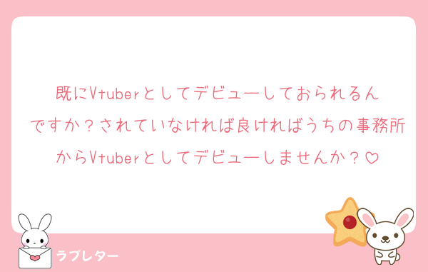 既にVtuberとしてデビューしておられるんですか？されていなければ良ければうちの事務所からVtuberとしてデビューしませんか？