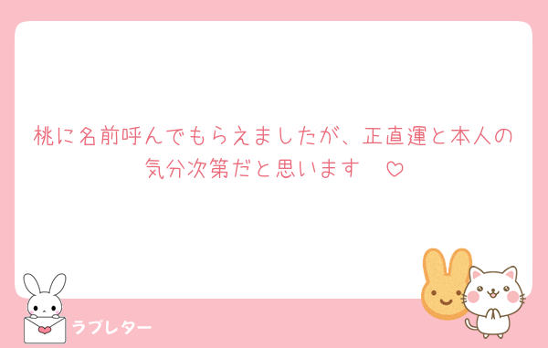桃に名前呼んでもらえましたが、正直運と本人の気分次第だと思います🥲
