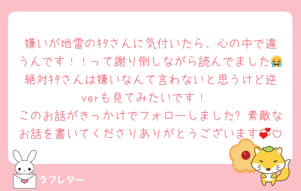 嫌いが地雷のｷﾀさんに気付いたら、心の中で違うんです！！って謝り倒しながら読んでました😭絶対ｷﾀさんは嫌いなんて言わないと思うけど逆verも見てみたいです！
このお話がきっかけでフォローしました✨素敵なお話を書いてくださりありがとうございます💞
