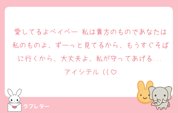 愛してるよベイベー♡私は貴方のものであなたは私のものよ、ずーっと見てるから、もうすぐそばに行くから、大丈夫よ、私が守ってあげる...アイシテル♡((