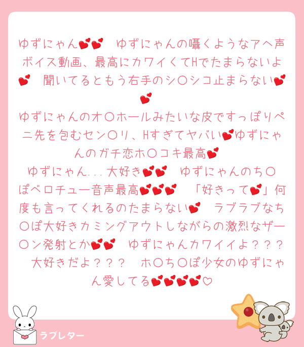 ゆずにゃん💕💕　ゆずにゃんの囁くようなアヘ声ボイス動画、最高にカワイくてHでたまらないよ💕　聞いてるともう右手のシ〇シコ止まらない💕💕
ゆずにゃんのオ〇ホールみたいな皮ですっぽりペニ先を包むセン〇リ、Hすぎてヤバい💕ゆずにゃんのガチ恋ホ〇コキ最高💕
ゆずにゃん...大好き💕💕　ゆずにゃんのち〇ぽベロチュー音声最高💕💕💕　「好きって💕」何度も言ってくれるのたまらない💕　ラブラブなち〇ぽ大好きカミングアウトしながらの激烈なザー〇ン発射とか💕💕　ゆずにゃんカワイイよ？？？　大好きだよ？？？　ホ〇ち〇ぽ少女のゆずにゃん愛してる💕💕💕💕