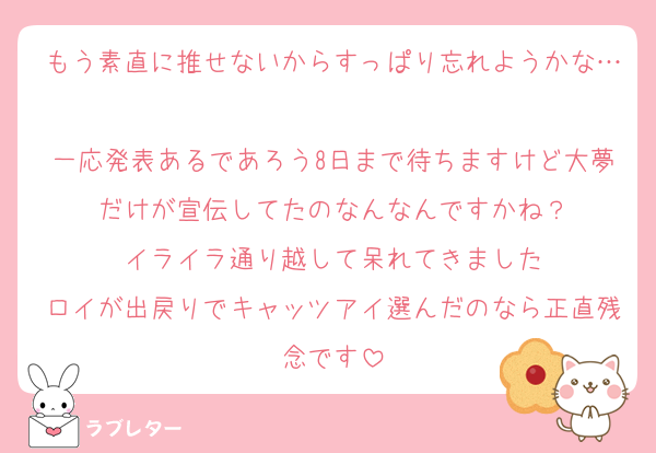 もう素直に推せないからすっぱり忘れようかな…
一応発表あるであろう8日まで待ちますけど大夢だけが宣伝してたのなんなんですかね？
イライラ通り越して呆れてきました
ロイが出戻りでキャッツアイ選んだのなら正直残念です