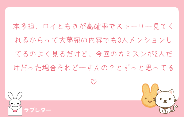 本多担、ロイともきが高確率でストーリー見てくれるからって大夢宛の内容でも3人メンションしてるのよく見るだけど、今回のカミスンが2人だけだった場合それどーすんの？とずっと思ってる