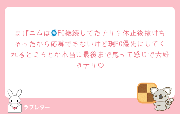 まげニムは🌀FC継続してたナリ？休止後抜けちゃったから応募できないけど現FC優先にしてくれるところとか本当に最後まで嵐って感じで大好きナリ