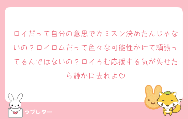 ロイだって自分の意思でカミスン決めたんじゃないの？ロイロムだって色々な可能性かけて頑張ってるんではないの？ロイろむ応援する気が失せたら静かに去れよ