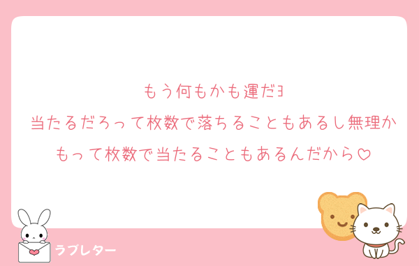 もう何もかも運だﾖ
当たるだろって枚数で落ちることもあるし無理かもって枚数で当たることもあるんだから