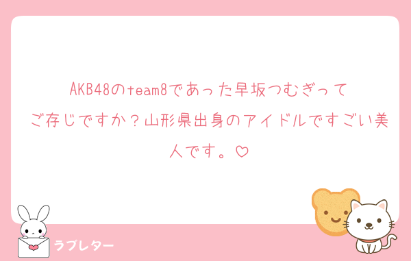 AKB48のteam8であった早坂つむぎってご存じですか？山形県出身のアイドルですごい美人です。