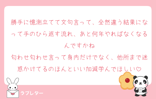 勝手に憶測立てて文句言って、全然違う結果になって手のひら返す流れ、あと何年やればなくなるんですかね
匂わせ匂わせ言って身内だけでなく、他所まで迷惑かけてるのほんといい加減学んでほしい