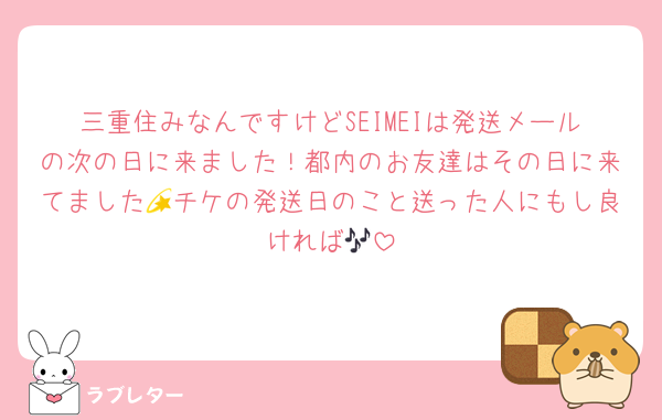 三重住みなんですけどSEIMEIは発送メールの次の日に来ました！都内のお友達はその日に来てました💫チケの発送日のこと送った人にもし良ければ🎶