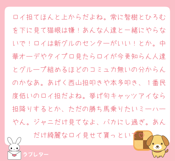 ロイ担てほんと上からだよね。常に智樹とひろむを下に見て猫眼は嫌！あんな人達と一緒にやらないで！ロイは新グルのセンターがいい！とか。中華オーデやタイプロ見たらロイが今更知らん人達とグループ組めるほどのコミュ力無いの分からんのかなあ。あげく西山担叩きや本多叩き、１番民度低いのロイ担だよね。挙げ句キャッツアイなら担降りするとか、ただの勝ち馬乗りたいミーハーやん。ジャニだけ見てなよ、バカにし過ぎ。あんだけ綺麗なロイ見せて貰っといて