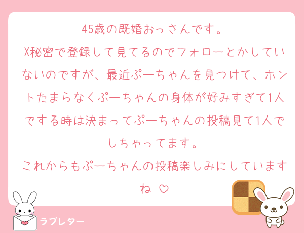 45歳の既婚おっさんです。
X秘密で登録して見てるのでフォローとかしていないのですが、最近ぷーちゃんを見つけて、ホントたまらなくぷーちゃんの身体が好みすぎて1人でする時は決まってぷーちゃんの投稿見て1人でしちゃってます。
これからもぷーちゃんの投稿楽しみにしていますね♡