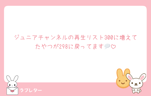 ジュニアチャンネルの再生リスト300に増えてたやつが298に戻ってます💭