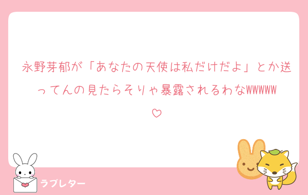 永野芽郁が「あなたの天使は私だけだよ」とか送ってんの見たらそりゃ暴露されるわなWWWWW