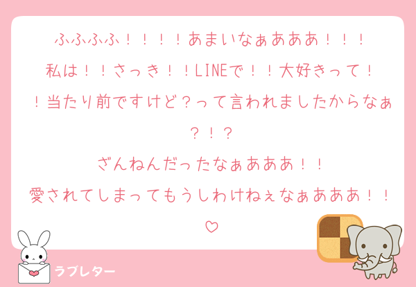ふふふふ！！！！あまいなぁあああ！！！
私は！！さっき！！LINEで！！大好きって！！当たり前ですけど？って言われましたからなぁ？！？
ざんねんだったなぁあああ！！
愛されてしまってもうしわけねぇなぁあああ！！