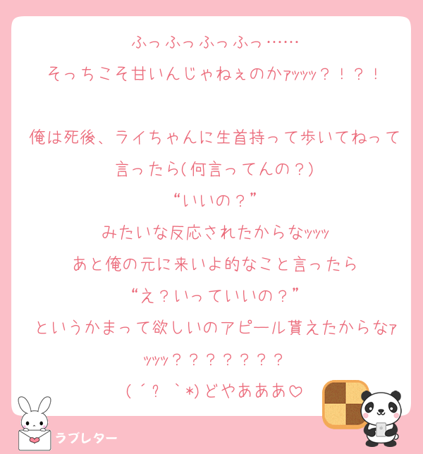 ふっふっふっふっ……
そっちこそ甘いんじゃねぇのかｧｯｯｯ？！？！
俺は死後、ライちゃんに生首持って歩いてねって言ったら(何言ってんの？)
“いいの？”
みたいな反応されたからなｯｯｯ
あと俺の元に来いよ的なこと言ったら
“え？いっていいの？”
というかまって欲しいのアピール貰えたからなｧｯｯｯ？？？？？？？
(´꒳｀*)どやあああ