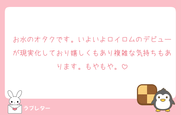 お水のオタクです。いよいよロイロムのデビューが現実化しており嬉しくもあり複雑な気持ちもあります。もやもや。