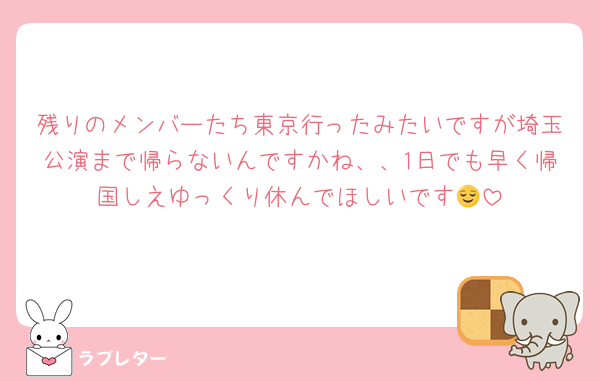 残りのメンバーたち東京行ったみたいですが埼玉公演まで帰らないんですかね、、1日でも早く帰国しえゆっくり休んでほしいです😌