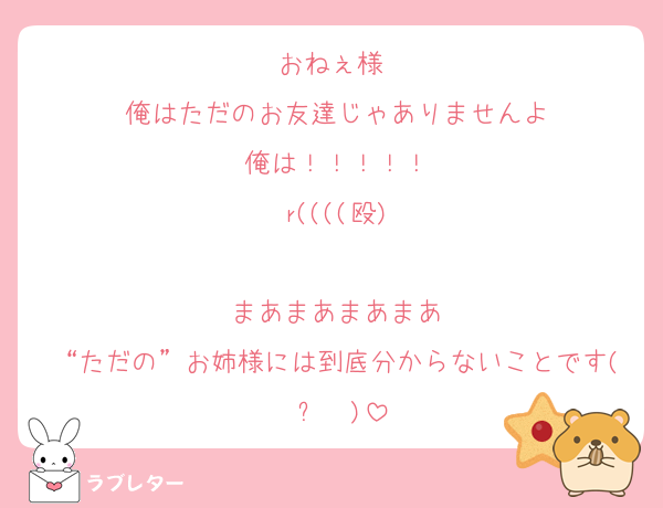 おねぇ様♡
俺はただのお友達じゃありませんよ
俺は！！！！！
r((((殴)

まあまあまあまあ
“ただの”お姉様には到底分からないことです(◜ᴗ◝ )