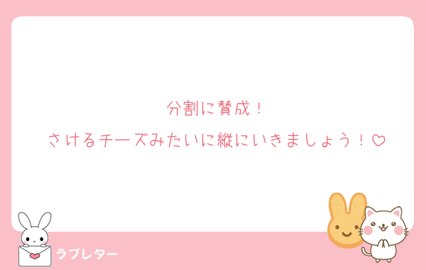 分割に賛成！
さけるチーズみたいに縦にいきましょう！
