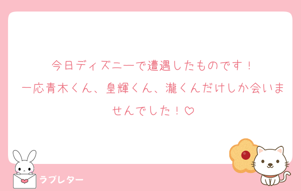 今日ディズニーで遭遇したものです！
一応青木くん、皇輝くん、瀧くんだけしか会いませんでした！