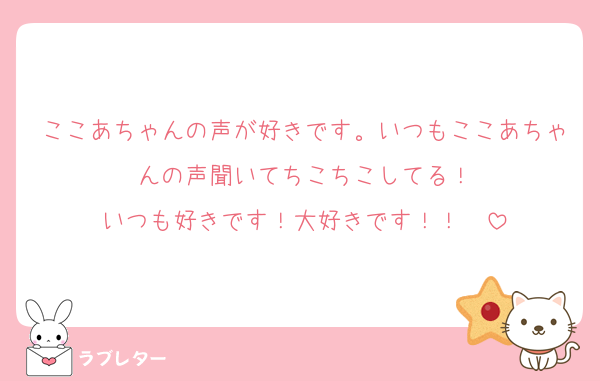 ここあちゃんの声が好きです。いつもここあちゃんの声聞いてちこちこしてる！
いつも好きです！大好きです！！♡♡