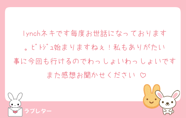 lynchネキです毎度お世話になっております。ﾋﾞﾄｼﾞｭ始まりますねぇ！私もありがたい事に今回も行けるのでわっしょいわっしょいです♡また感想お聞かせください☺️