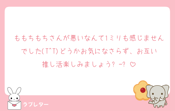 ももちもちさんが悪いなんて1ミリも感じませんでした(T^T)どうかお気になさらず、お互い推し活楽しみましょう߹-߹