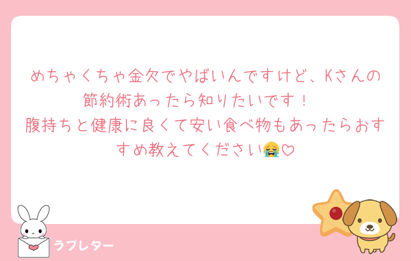 めちゃくちゃ金欠でやばいんですけど、Kさんの節約術あったら知りたいです！
腹持ちと健康に良くて安い食べ物もあったらおすすめ教えてください😭