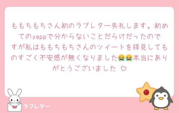 ももちもちさん初のラブレター失礼します。初めてのzeppで分からないことだらけだったのですが私はももちもちさんのツイートを拝見してものすごく不安感が無くなりました😭😭本当にありがとうございました♡