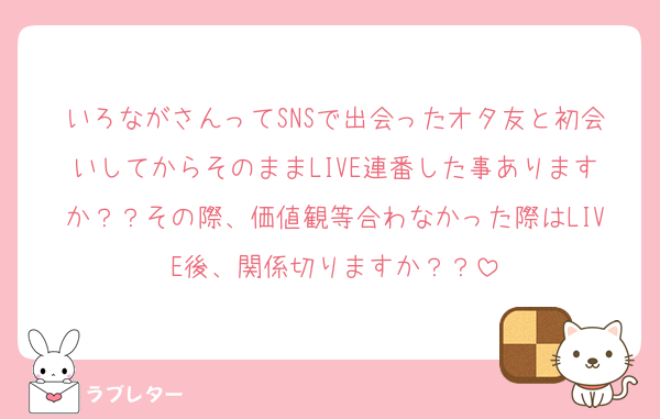 いろながさんってSNSで出会ったオタ友と初会いしてからそのままLIVE連番した事ありますか？？その際、価値観等合わなかった際はLIVE後、関係切りますか？？