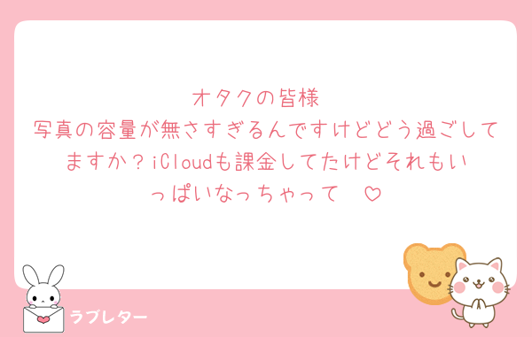 オタクの皆様
写真の容量が無さすぎるんですけどどう過ごしてますか？iCloudも課金してたけどそれもいっぱいなっちゃって🥲