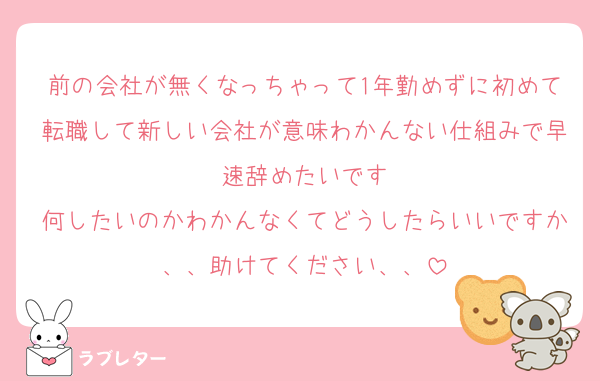 前の会社が無くなっちゃって1年勤めずに初めて転職して新しい会社が意味わかんない仕組みで早速辞めたいです
何したいのかわかんなくてどうしたらいいですか、、助けてください、、