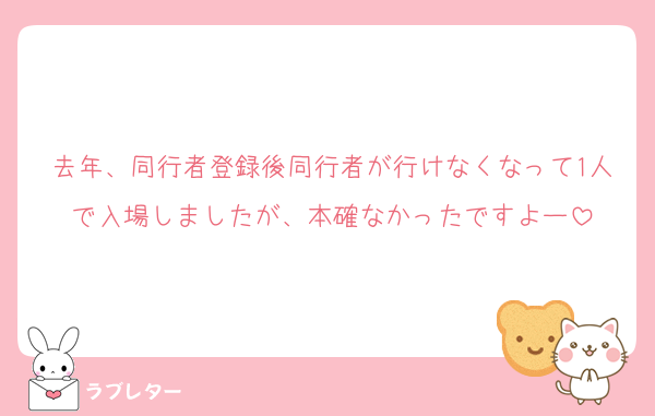 去年、同行者登録後同行者が行けなくなって1人で入場しましたが、本確なかったですよー