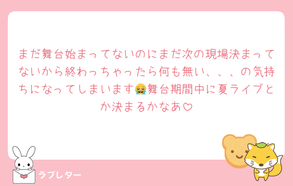 まだ舞台始まってないのにまだ次の現場決まってないから終わっちゃったら何も無い、、、の気持ちになってしまいます😭舞台期間中に夏ライブとか決まるかなあ
