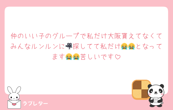 仲のいい子のグループで私だけ大阪貰えてなくてみんなルンルンに🎥探してて私だけ😭😭となってます😭😭苦しいです