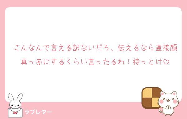 こんなんで言える訳ないだろ、伝えるなら直接顔真っ赤にするくらい言ったるわ！待っとけ