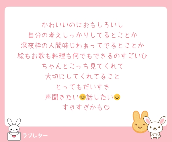 かわいいのにおもしろいし
自分の考えしっかりしてるとことか
深夜枠の人間味じわぁってでるとことか
絵もお歌も料理も何でもできるのすごいひ
ちゃんとこっち見てくれて
大切にしてくれてること
とってもだいすき
声聞きたい😞話したい😞
すきすぎかも