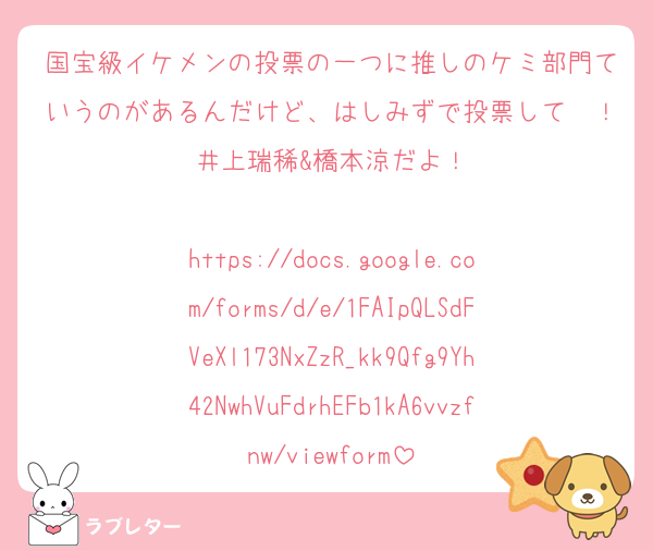 国宝級イケメンの投票の一つに推しのケミ部門ていうのがあるんだけど、はしみずで投票して〜！井上瑞稀&橋本涼だよ！

https://docs.google.com/forms/d/e/1FAIpQLSdFVeXl173NxZzR_kk9Qfg9Yh42NwhVuFdrhEFb1kA6vvzfnw/viewform