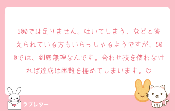 500では足りません。吐いてしまう、などと答えられている方もいらっしゃるようですが、500では、到底無理なんです。合わせ技を使わなければ達成は困難を極めてしまいます。